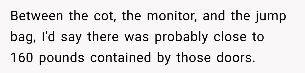 Between the cot, the monitor, and the jump bag, I'd say there was probably close to 160 pounds contained by those doors.