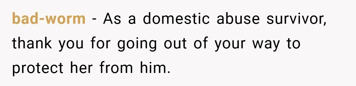 bad-worm − As a domestic abuse survivor, thank you for going out of your way to protect her from him.