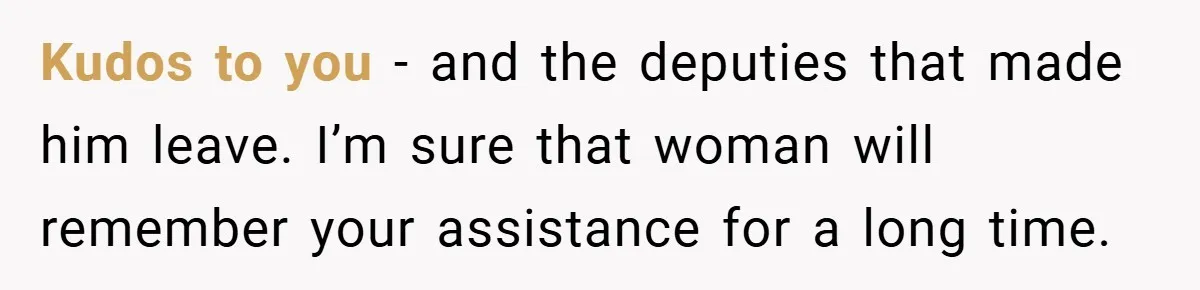 Kudos to you - and the deputies that made him leave. I’m sure that woman will remember your assistance for a long time.