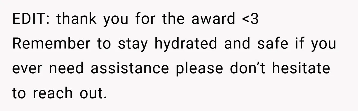 EDIT: thank you for the award <3 Remember to stay hydrated and safe if you ever need assistance please don’t hesitate to reach out.