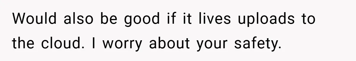 Would also be good if it lives uploads to the cloud. I worry about your safety.
