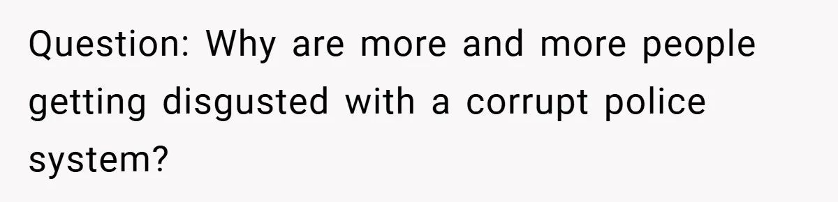 Question: Why are more and more people getting disgusted with a corrupt police system?