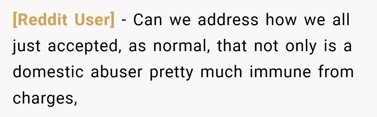 [Reddit User] − Can we address how we all just accepted, as normal, that not only is a domestic abuser pretty much immune from charges,
