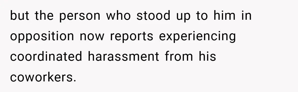 but the person who stood up to him in opposition now reports experiencing coordinated harassment from his coworkers.