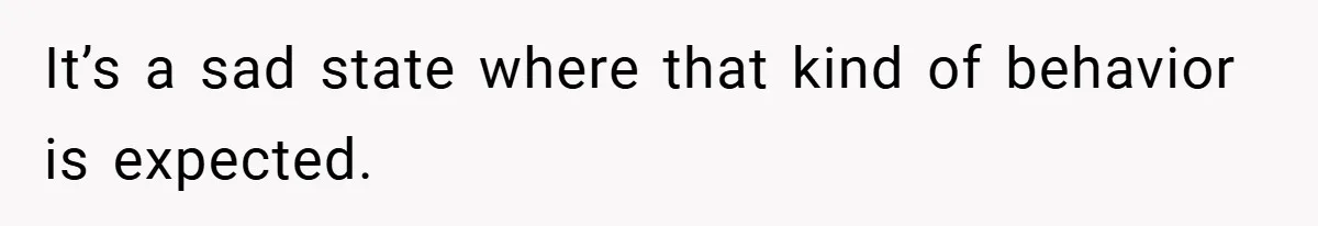 It’s a sad state where that kind of behavior is expected.