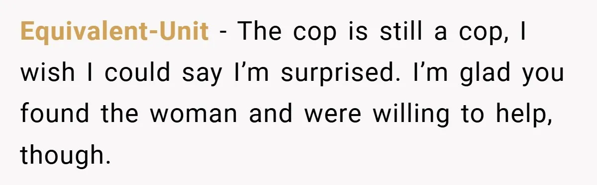 Equivalent-Unit − The cop is still a cop, I wish I could say I’m surprised. I’m glad you found the woman and were willing to help, though.