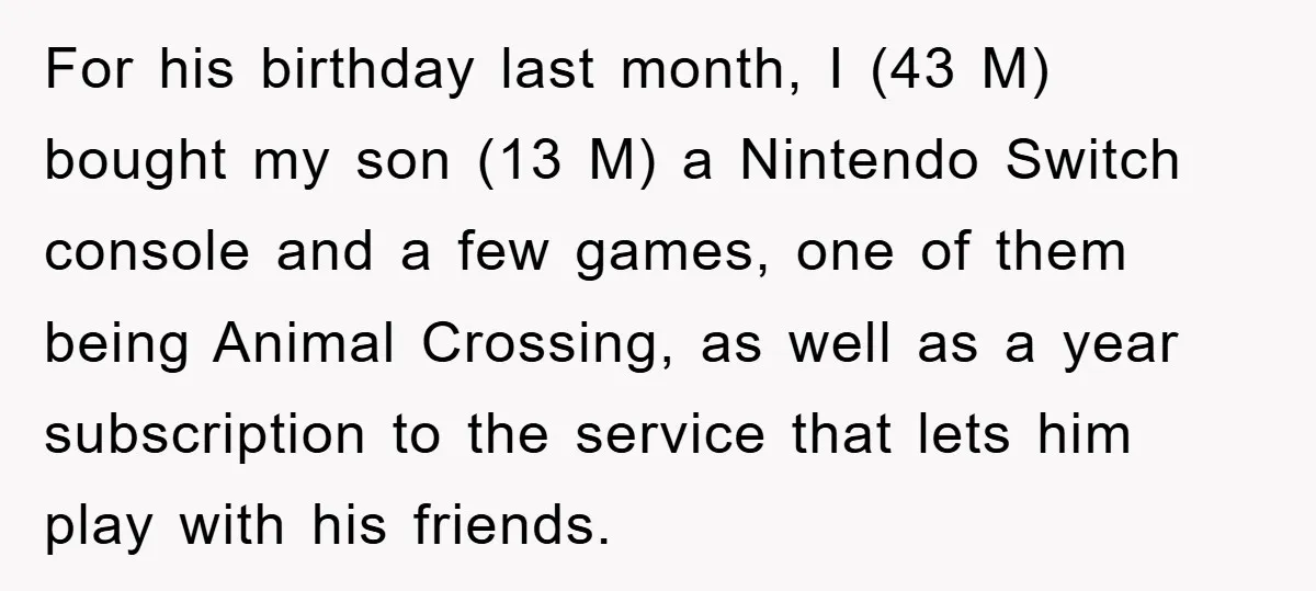 For his birthday last month, I (43 M) bought my son (13 M) a Nintendo Switch console and a few games, one of them being Animal Crossing, as well as...