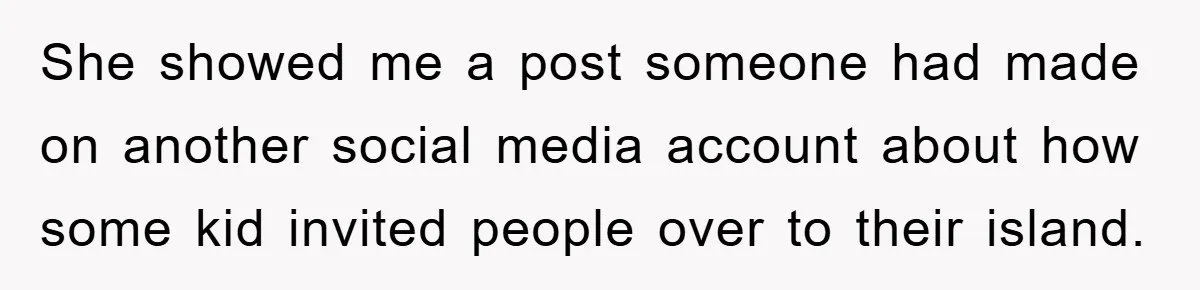 She showed me a post someone had made on another social media account about how some kid invited people over to their island.