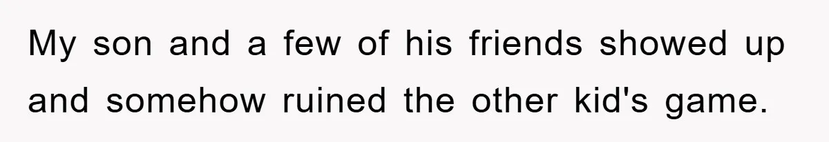 My son and a few of his friends showed up and somehow ruined the other kid's game.