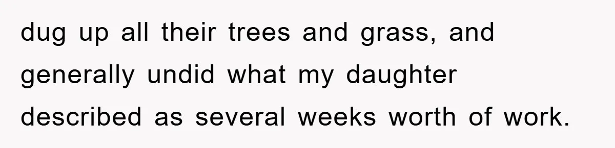 dug up all their trees and grass, and generally undid what my daughter described as several weeks worth of work.