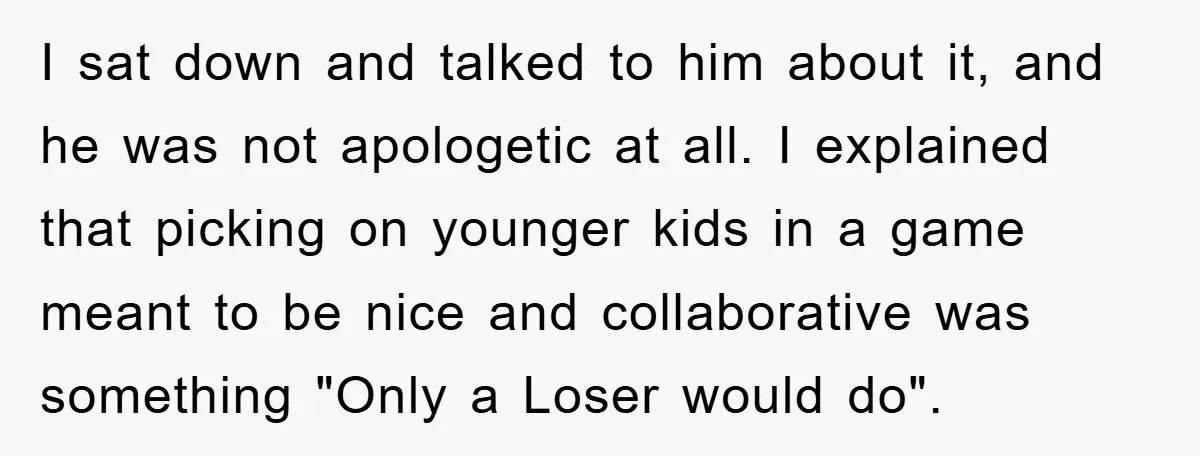 I sat down and talked to him about it, and he was not apologetic at all. I explained that picking on younger kids in a game meant to be nice...