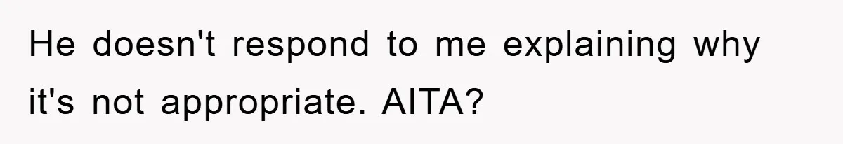 He doesn't respond to me explaining why it's not appropriate. AITA?