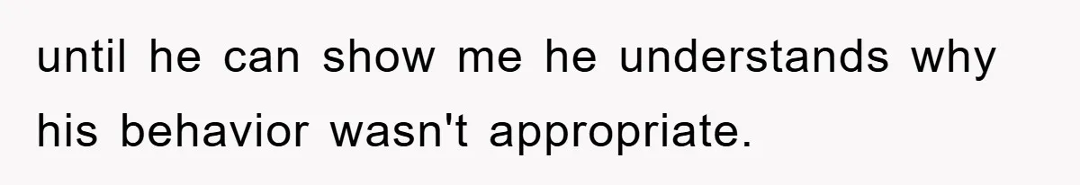 until he can show me he understands why his behavior wasn't appropriate.