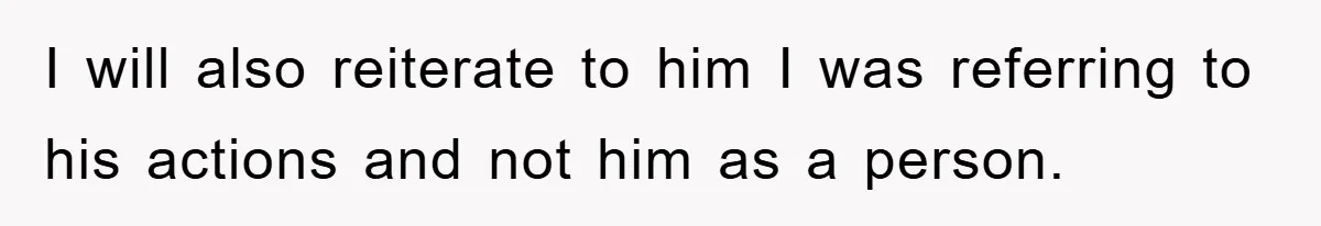 I will also reiterate to him I was referring to his actions and not him as a person.