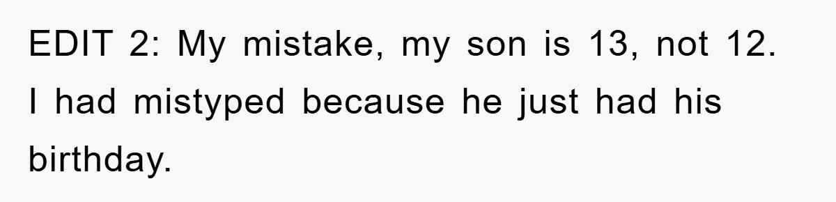 EDIT 2: My mistake, my son is 13, not 12. I had mistyped because he just had his birthday.