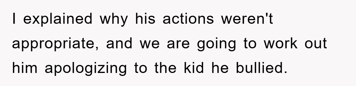 I explained why his actions weren't appropriate, and we are going to work out him apologizing to the kid he bullied.