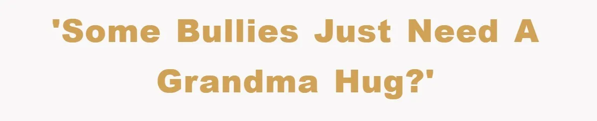 'Some bullies just need a Grandma hug?'