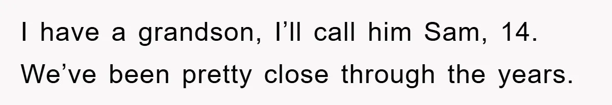I have a grandson, I’ll call him Sam, 14. We’ve been pretty close through the years.