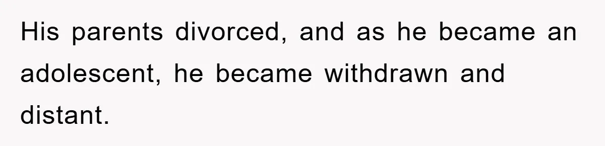 His parents divorced, and as he became an adolescent, he became withdrawn and distant.