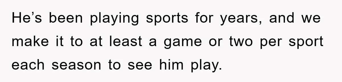 He’s been playing sports for years, and we make it to at least a game or two per sport each season to see him play.