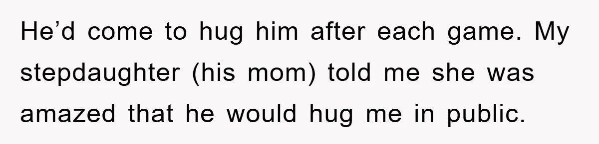 He’d come to hug him after each game. My stepdaughter (his mom) told me she was amazed that he would hug me in public.