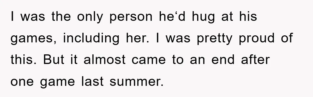 I was the only person he‘d hug at his games, including her. I was pretty proud of this. But it almost came to an end after one game last summer.