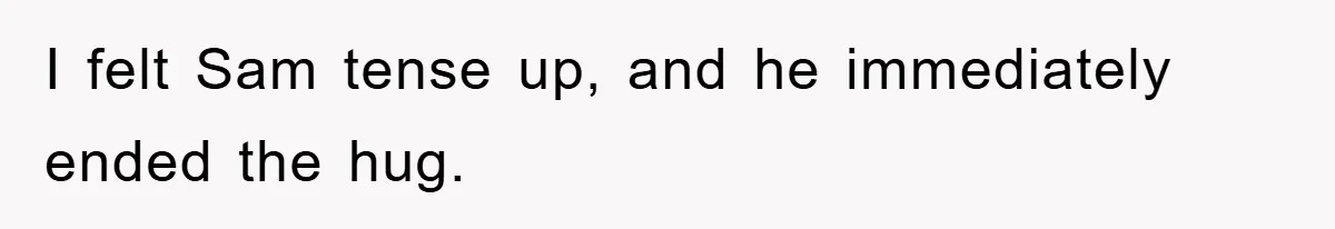 I felt Sam tense up, and he immediately ended the hug.