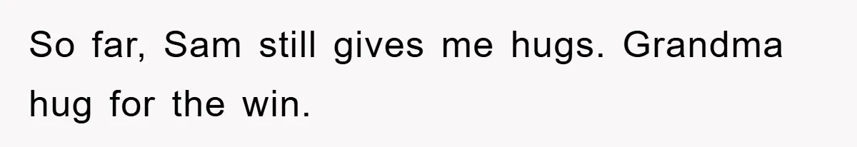 So far, Sam still gives me hugs. Grandma hug for the win.