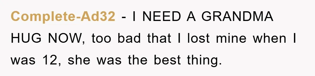 Complete-Ad32 − I NEED A GRANDMA HUG NOW, too bad that I lost mine when I was 12, she was the best thing.