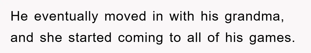 He eventually moved in with his grandma, and she started coming to all of his games.
