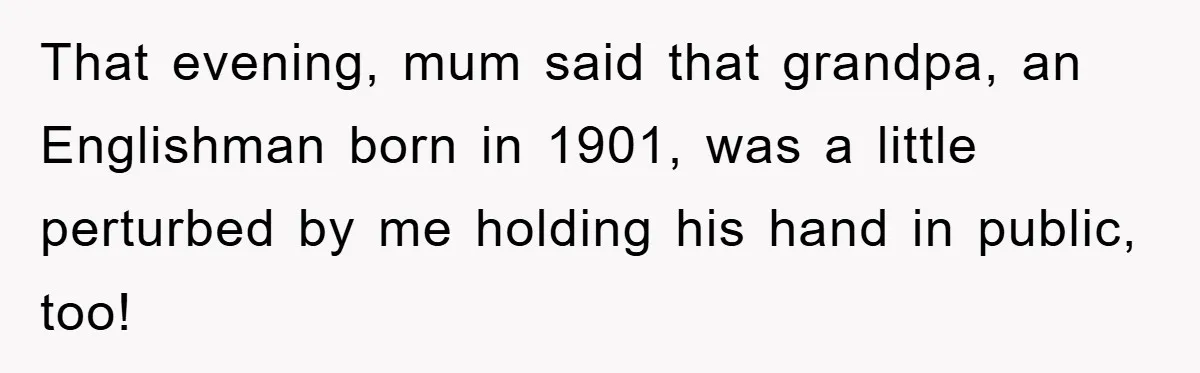 That evening, mum said that grandpa, an Englishman born in 1901, was a little perturbed by me holding his hand in public, too!