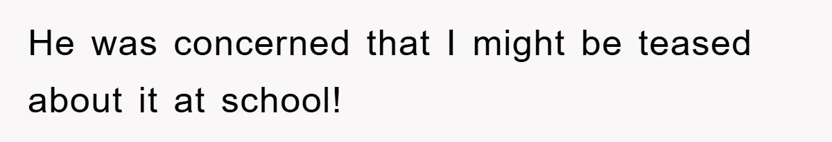 He was concerned that I might be teased about it at school!