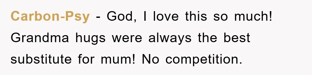 Carbon-Psy − God, I love this so much! Grandma hugs were always the best substitute for mum! No competition.