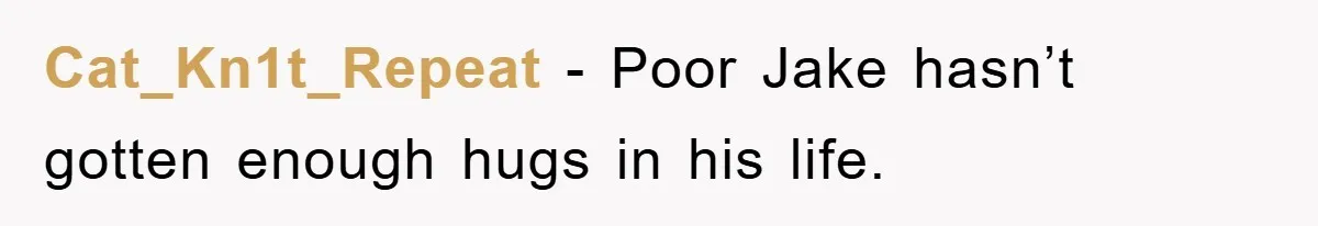 Cat_Kn1t_Repeat − Poor Jake hasn’t gotten enough hugs in his life.