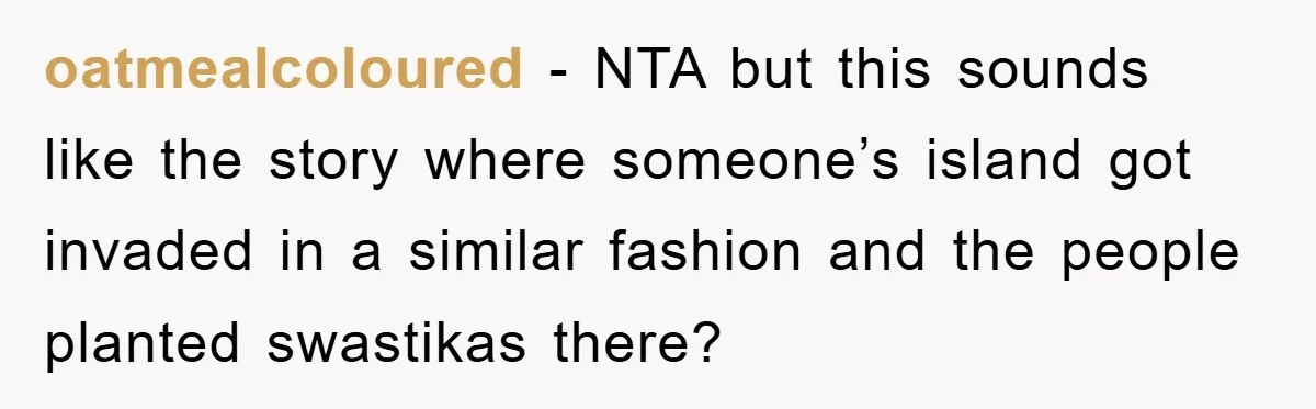oatmealcoloured − NTA but this sounds like the story where someone’s island got invaded in a similar fashion and the people planted swastikas there?