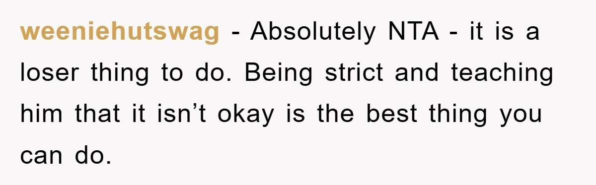 weeniehutswag − Absolutely NTA - it is a loser thing to do. Being strict and teaching him that it isn’t okay is the best thing you can do.