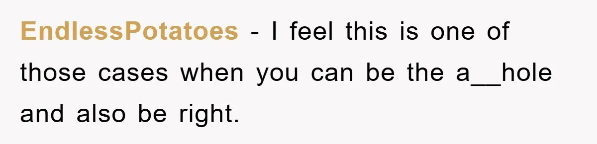 EndlessPotatoes − I feel this is one of those cases when you can be the a__hole and also be right.