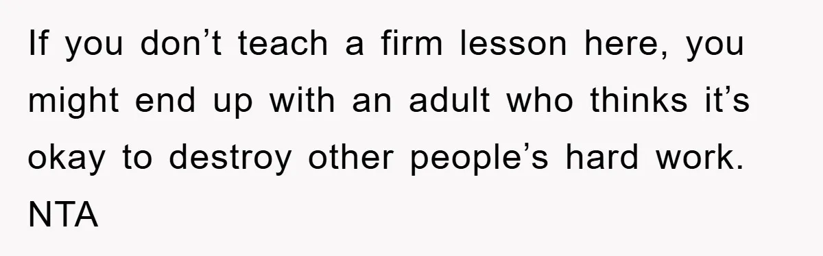If you don’t teach a firm lesson here, you might end up with an adult who thinks it’s okay to destroy other people’s hard work. NTA