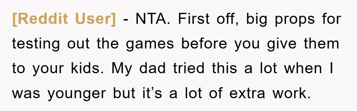 [Reddit User] − NTA. First off, big props for testing out the games before you give them to your kids. My dad tried this a lot when I was younger...