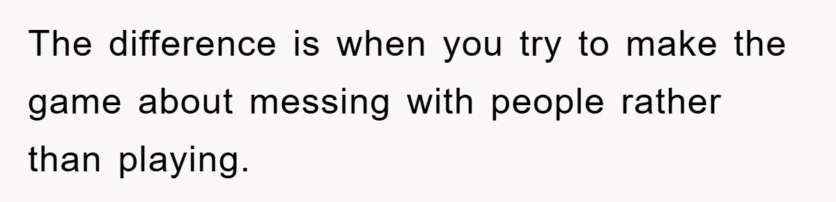 The difference is when you try to make the game about messing with people rather than playing.