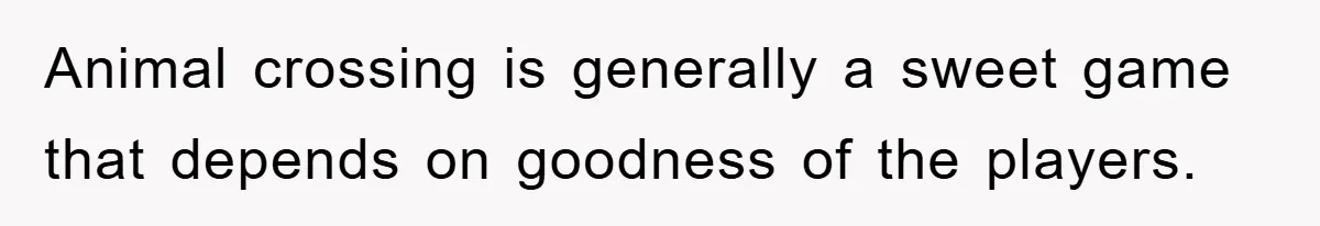 Animal crossing is generally a sweet game that depends on goodness of the players.