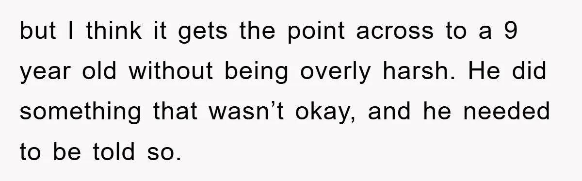 but I think it gets the point across to a 9 year old without being overly harsh. He did something that wasn’t okay, and he needed to be told so.