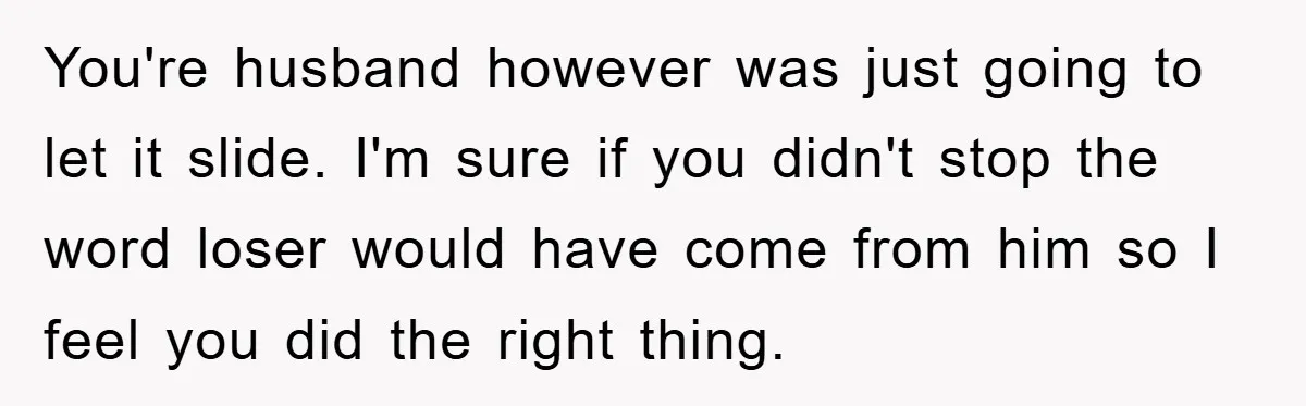 You're husband however was just going to let it slide. I'm sure if you didn't stop the word loser would have come from him so I feel you did the...