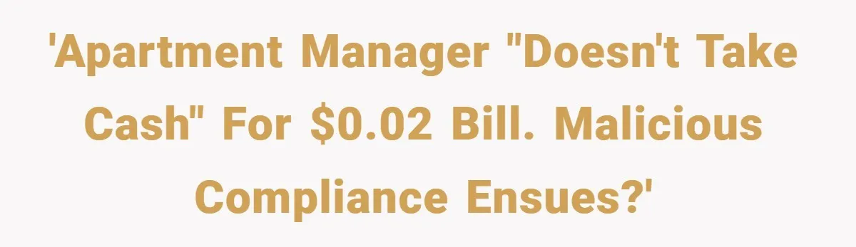 Apartment Manager Refuses Cash For A $0.02 Bill, Tenant’s Malicious Compliance Costs Them Dearly 'Apartment manager "doesn't take cash" for $0.02 bill. Malicious compliance ensues?'