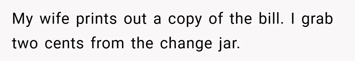 Apartment Manager Refuses Cash For A $0.02 Bill, Tenant’s Malicious Compliance Costs Them Dearly My wife prints out a copy of the bill. I grab two cents from the change jar.