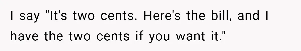 Apartment Manager Refuses Cash For A $0.02 Bill, Tenant’s Malicious Compliance Costs Them Dearly I say "It's two cents. Here's the bill, and I have the two cents if you want it."