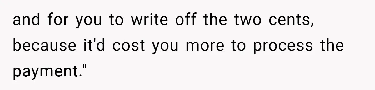 Apartment Manager Refuses Cash For A $0.02 Bill, Tenant’s Malicious Compliance Costs Them Dearly and for you to write off the two cents, because it'd cost you more to process the payment."