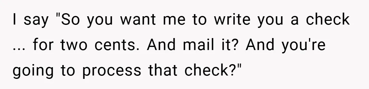 Apartment Manager Refuses Cash For A $0.02 Bill, Tenant’s Malicious Compliance Costs Them Dearly I say "So you want me to write you a check ... for two cents. And mail it? And you're going to process that check?"