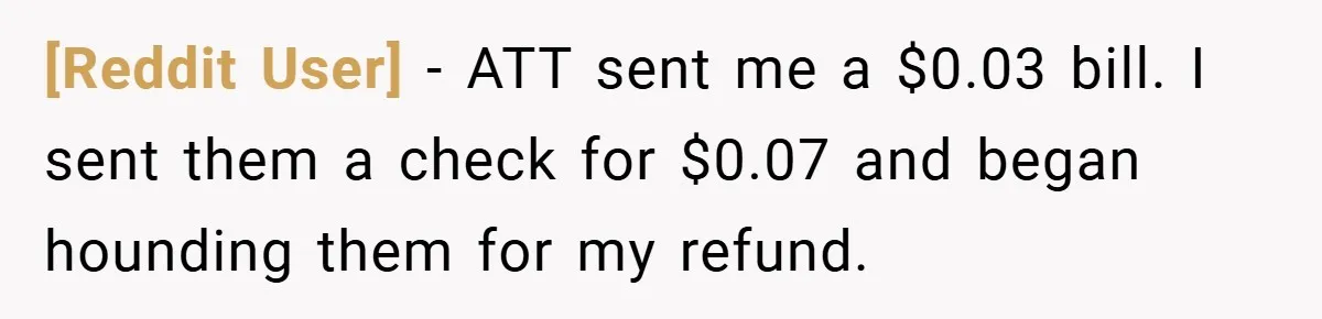 [Reddit User] − ATT sent me a $0.03 bill. I sent them a check for $0.07 and began hounding them for my refund.