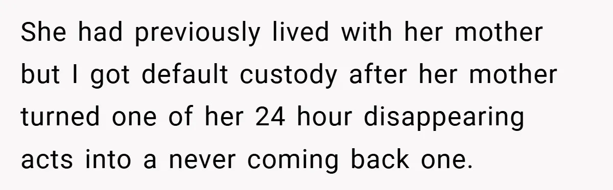 She had previously lived with her mother but I got default custody after her mother turned one of her 24 hour disappearing acts into a never coming back one.